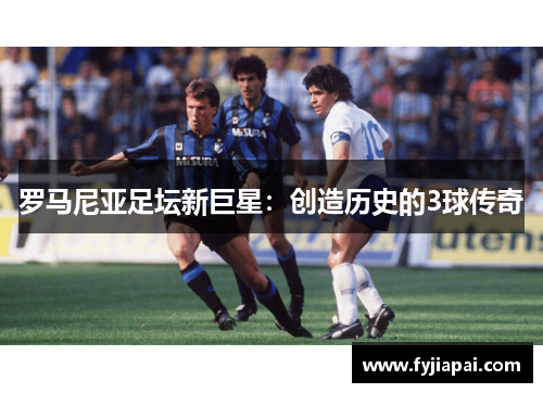 罗马尼亚足坛新巨星：创造历史的3球传奇