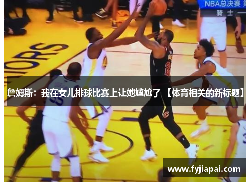 詹姆斯：我在女儿排球比赛上让她尴尬了 【体育相关的新标题】