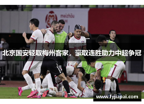 北京国安轻取梅州客家，豪取连胜助力中超争冠