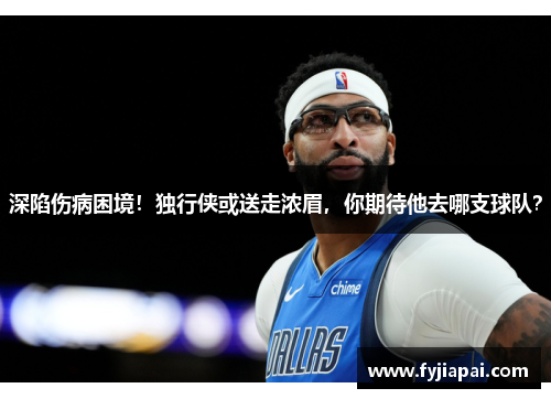 深陷伤病困境！独行侠或送走浓眉，你期待他去哪支球队？