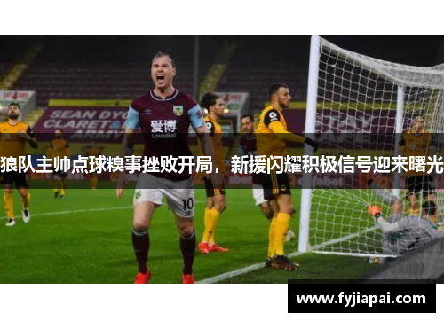 狼队主帅点球糗事挫败开局，新援闪耀积极信号迎来曙光