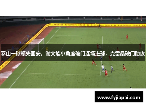 泰山一球领先国安，谢文能小角度破门连场进球，克雷桑破门助攻